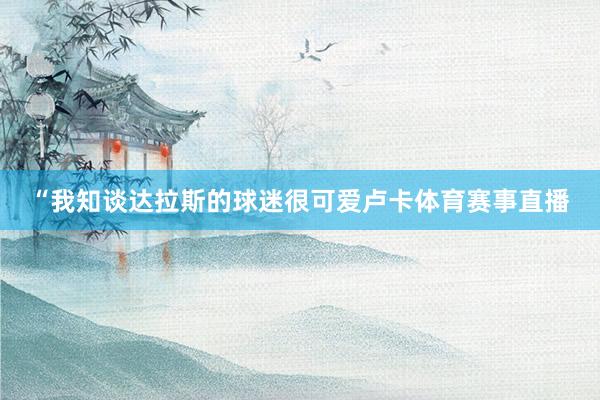 “我知谈达拉斯的球迷很可爱卢卡体育赛事直播