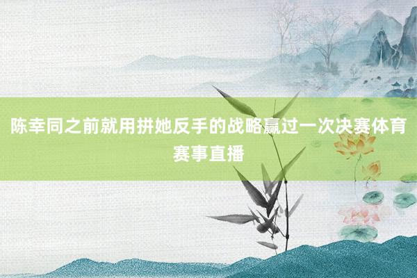 陈幸同之前就用拼她反手的战略赢过一次决赛体育赛事直播