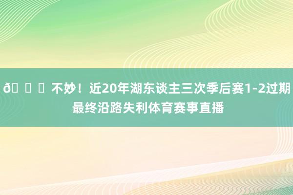 💔不妙！近20年湖东谈主三次季后赛1-2过期 最终沿路失利体育赛事直播