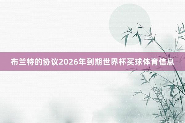 布兰特的协议2026年到期世界杯买球体育信息