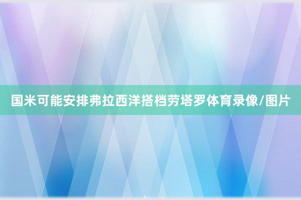 国米可能安排弗拉西洋搭档劳塔罗体育录像/图片