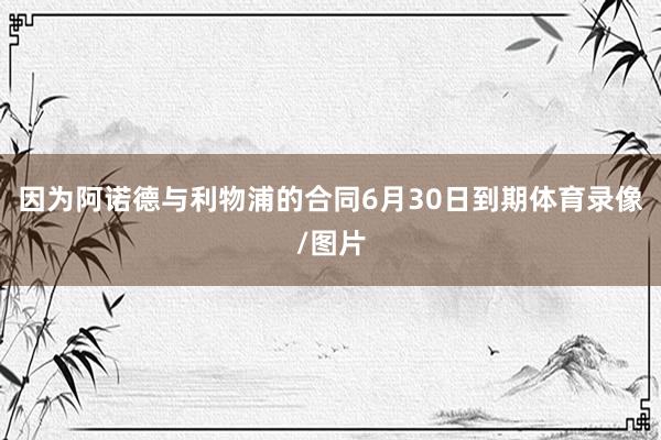 因为阿诺德与利物浦的合同6月30日到期体育录像/图片