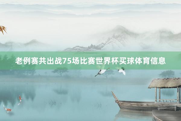 老例赛共出战75场比赛世界杯买球体育信息