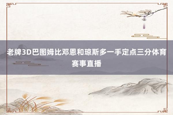 老牌3D巴图姆比邓恩和琼斯多一手定点三分体育赛事直播