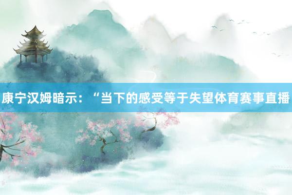 康宁汉姆暗示：“当下的感受等于失望体育赛事直播