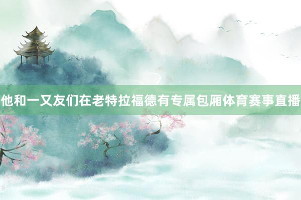 他和一又友们在老特拉福德有专属包厢体育赛事直播