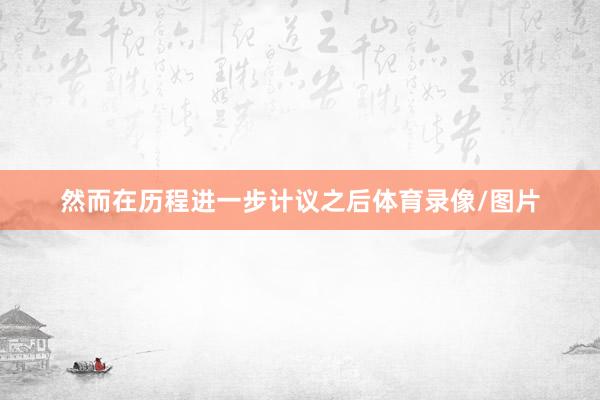 然而在历程进一步计议之后体育录像/图片