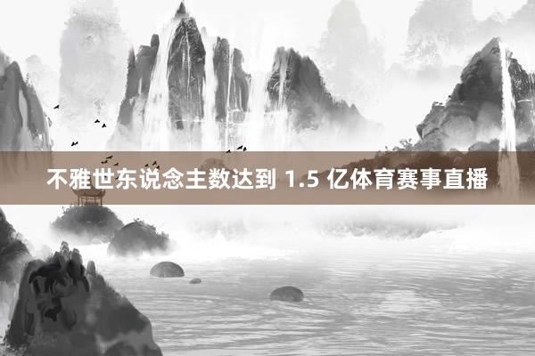 不雅世东说念主数达到 1.5 亿体育赛事直播