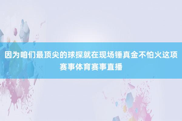 因为咱们最顶尖的球探就在现场锤真金不怕火这项赛事体育赛事直播