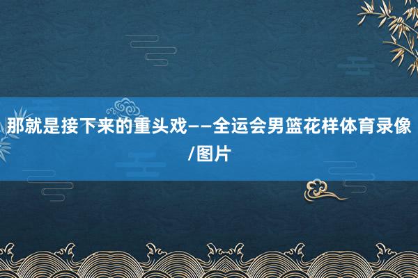 那就是接下来的重头戏——全运会男篮花样体育录像/图片