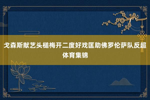 戈森斯献艺头槌梅开二度好戏匡助佛罗伦萨队反超体育集锦