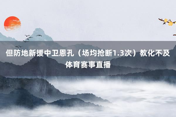 但防地新援中卫恩孔（场均抢断1.3次）教化不及体育赛事直播