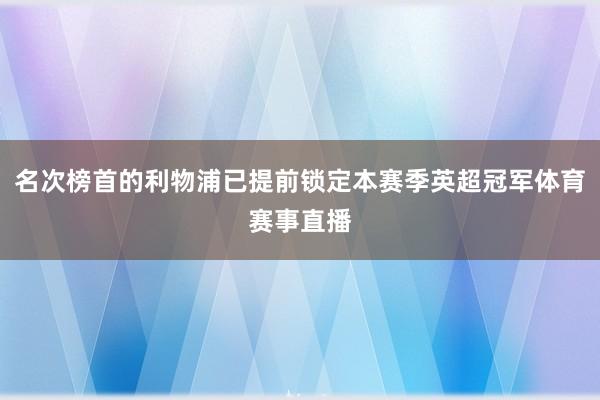 名次榜首的利物浦已提前锁定本赛季英超冠军体育赛事直播