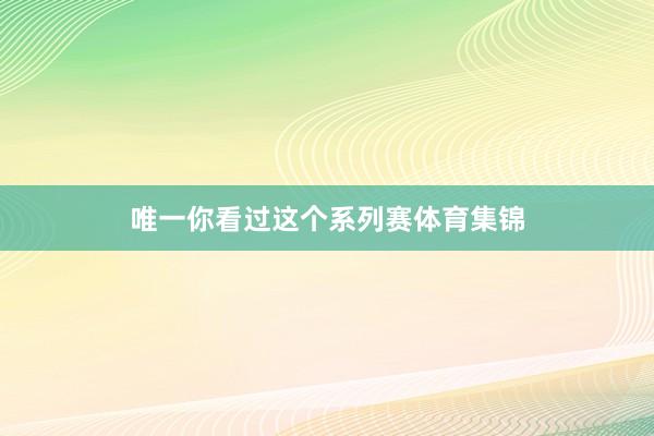 唯一你看过这个系列赛体育集锦