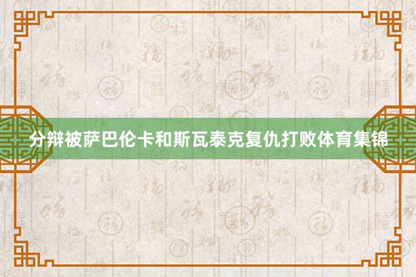 分辩被萨巴伦卡和斯瓦泰克复仇打败体育集锦