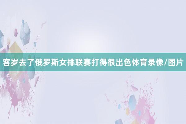 客岁去了俄罗斯女排联赛打得很出色体育录像/图片