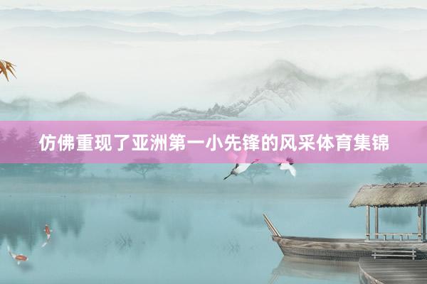 仿佛重现了亚洲第一小先锋的风采体育集锦