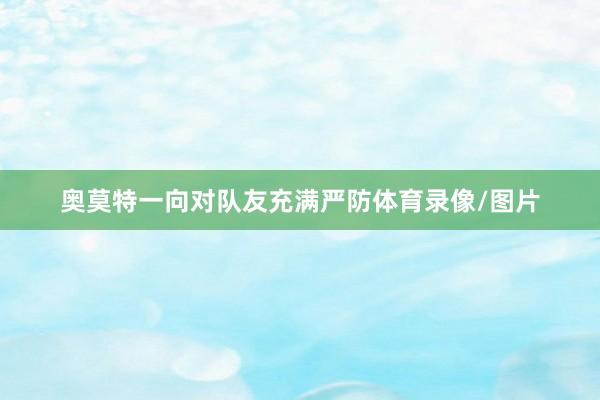奥莫特一向对队友充满严防体育录像/图片