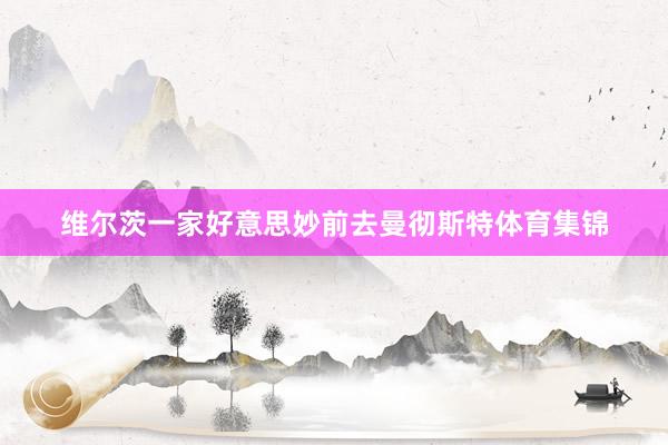 维尔茨一家好意思妙前去曼彻斯特体育集锦