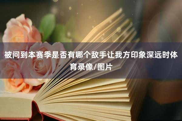 被问到本赛季是否有哪个敌手让我方印象深远时体育录像/图片