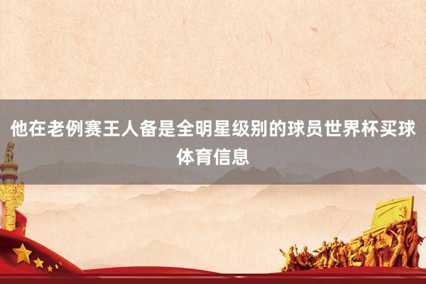 他在老例赛王人备是全明星级别的球员世界杯买球体育信息