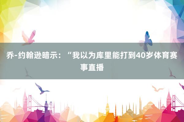 乔-约翰逊暗示：“我以为库里能打到40岁体育赛事直播