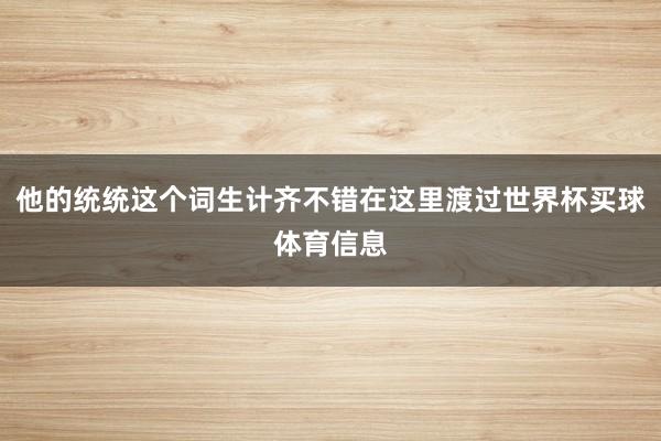 他的统统这个词生计齐不错在这里渡过世界杯买球体育信息