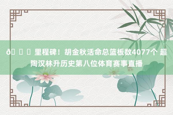 👏里程碑！胡金秋活命总篮板数4077个 超陶汉林升历史第八位体育赛事直播