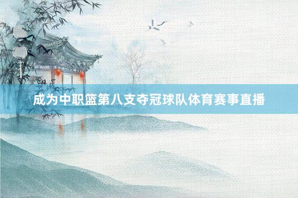 成为中职篮第八支夺冠球队体育赛事直播