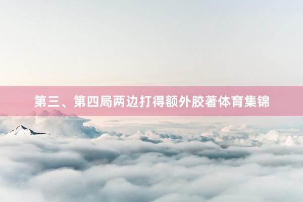 第三、第四局两边打得额外胶著体育集锦