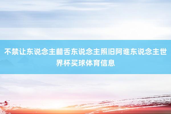 不禁让东说念主齰舌东说念主照旧阿谁东说念主世界杯买球体育信息