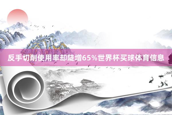 反手切削使用率却陡增65%世界杯买球体育信息