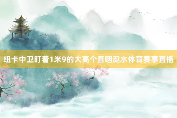 纽卡中卫盯着1米9的大高个直咽涎水体育赛事直播