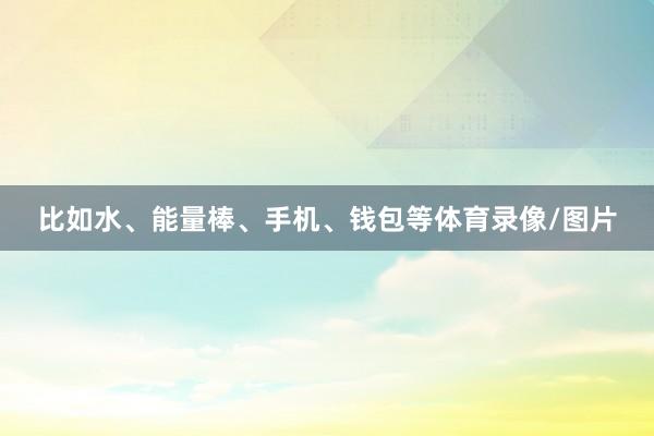 比如水、能量棒、手机、钱包等体育录像/图片