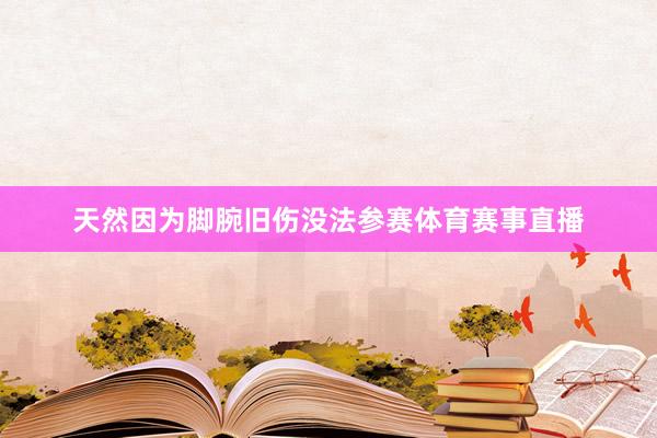 天然因为脚腕旧伤没法参赛体育赛事直播