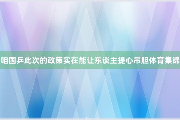 咱国乒此次的政策实在能让东谈主提心吊胆体育集锦