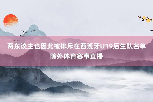两东谈主也因此被排斥在西班牙U19后生队名单除外体育赛事直播