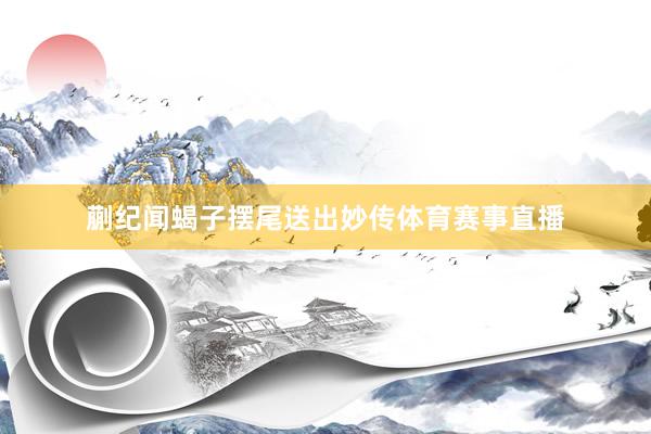 蒯纪闻蝎子摆尾送出妙传体育赛事直播