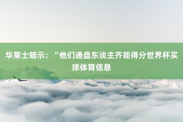 华莱士暗示：“他们通盘东谈主齐能得分世界杯买球体育信息