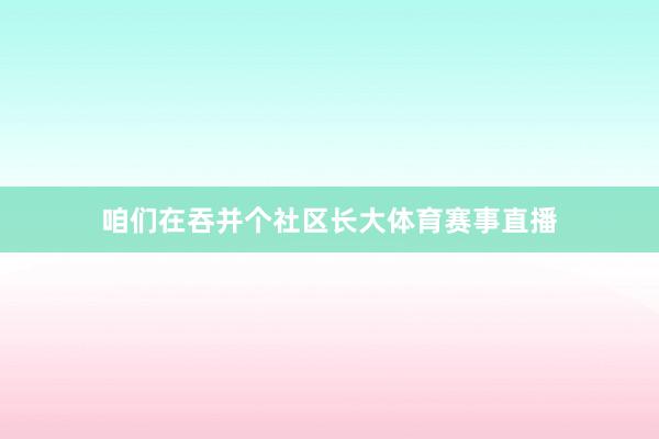 咱们在吞并个社区长大体育赛事直播