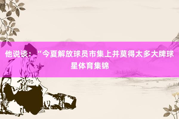 他说谈：“今夏解放球员市集上并莫得太多大牌球星体育集锦