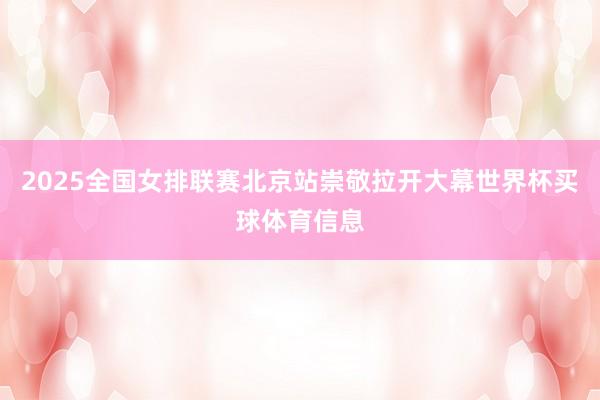 2025全国女排联赛北京站崇敬拉开大幕世界杯买球体育信息