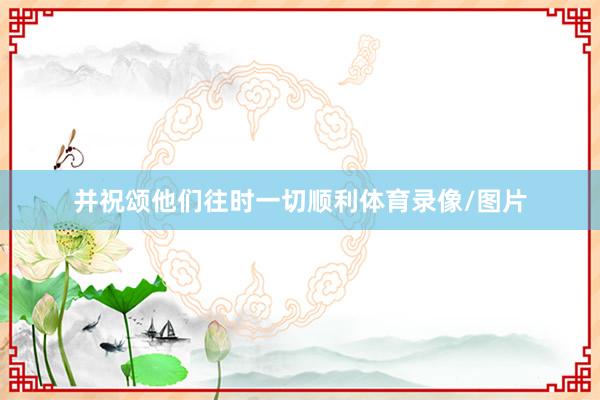 并祝颂他们往时一切顺利体育录像/图片