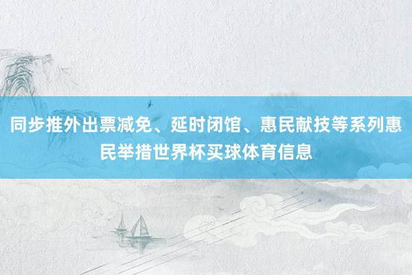 同步推外出票减免、延时闭馆、惠民献技等系列惠民举措世界杯买球体育信息