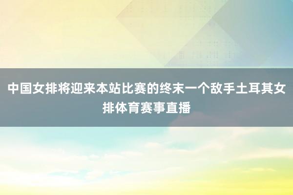 中国女排将迎来本站比赛的终末一个敌手土耳其女排体育赛事直播
