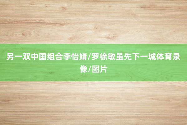 另一双中国组合李怡婧/罗徐敏虽先下一城体育录像/图片