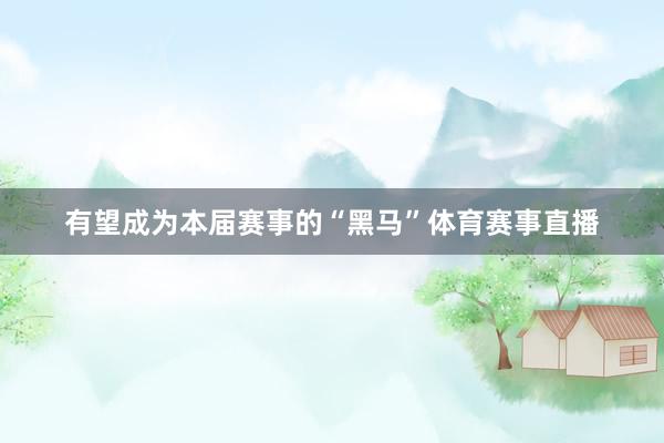 有望成为本届赛事的“黑马”体育赛事直播