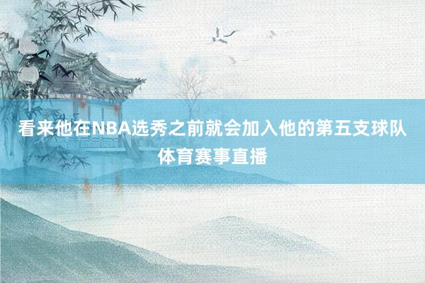 看来他在NBA选秀之前就会加入他的第五支球队体育赛事直播