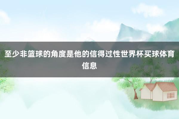 至少非篮球的角度是他的信得过性世界杯买球体育信息
