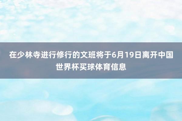 在少林寺进行修行的文班将于6月19日离开中国世界杯买球体育信息